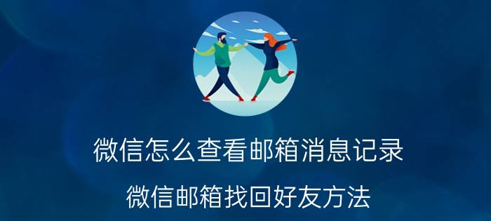 微信怎么查看邮箱消息记录 微信邮箱找回好友方法？